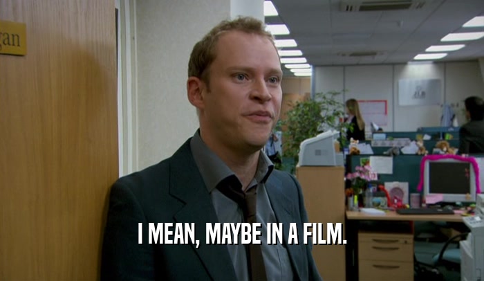 I MEAN, MAYBE IN A FILM.  