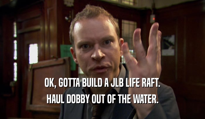 OK, GOTTA BUILD A JLB LIFE RAFT. HAUL DOBBY OUT OF THE WATER. 