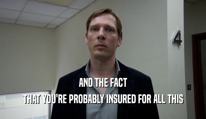 AND THE FACT THAT YOU'RE PROBABLY INSURED FOR ALL THIS 