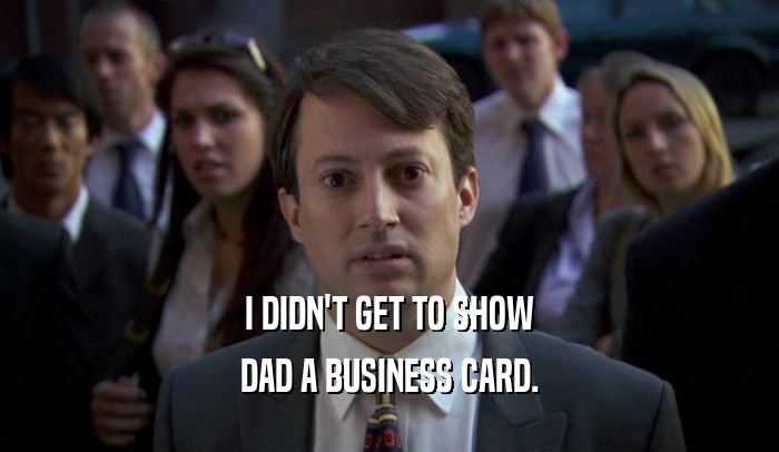 I DIDN'T GET TO SHOW DAD A BUSINESS CARD. 