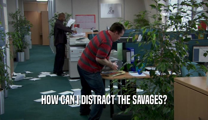 HOW CAN I DISTRACT THE SAVAGES?  