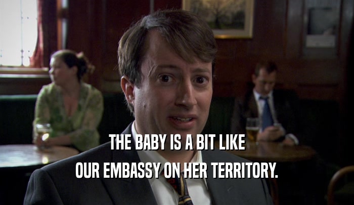 THE BABY IS A BIT LIKE OUR EMBASSY ON HER TERRITORY. 