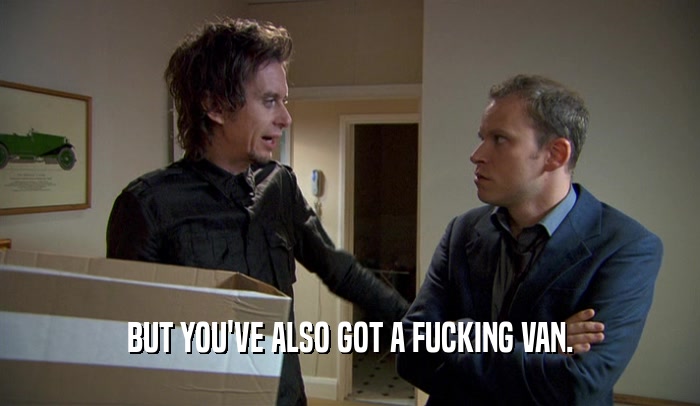 BUT YOU'VE ALSO GOT A FUCKING VAN.  