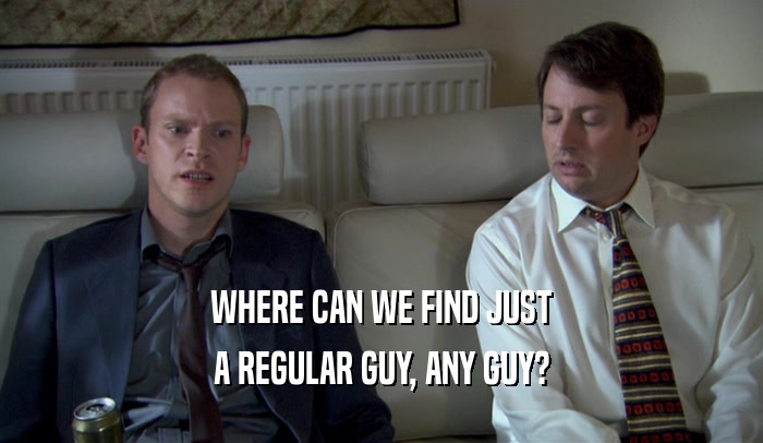 WHERE CAN WE FIND JUST
 A REGULAR GUY, ANY GUY?
 