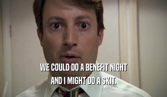 WE COULD DO A BENEFIT NIGHT AND I MIGHT DO A SKIT. 
