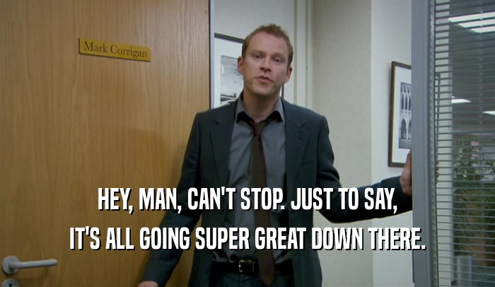 HEY, MAN, CAN'T STOP. JUST TO SAY, IT'S ALL GOING SUPER GREAT DOWN THERE. 
