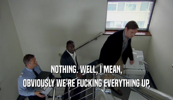NOTHING. WELL, I MEAN, OBVIOUSLY WE'RE FUCKING EVERYTHING UP, 