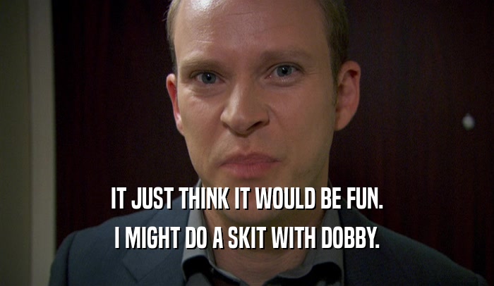 IT JUST THINK IT WOULD BE FUN. I MIGHT DO A SKIT WITH DOBBY. 