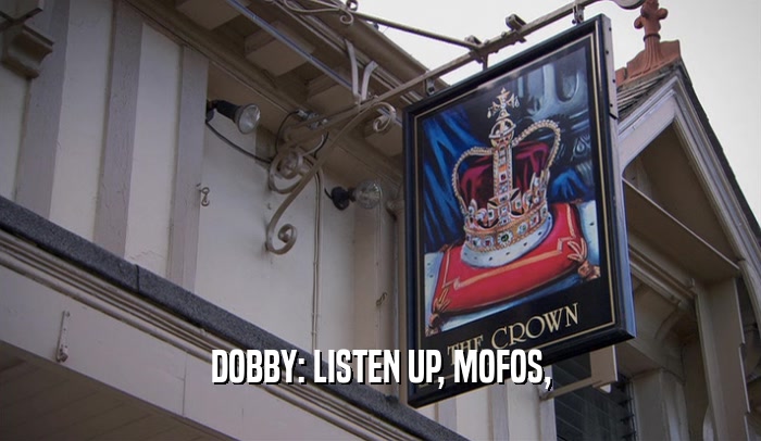 DOBBY: LISTEN UP, MOFOS,  