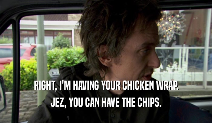 RIGHT, I'M HAVING YOUR CHICKEN WRAP. JEZ, YOU CAN HAVE THE CHIPS. 