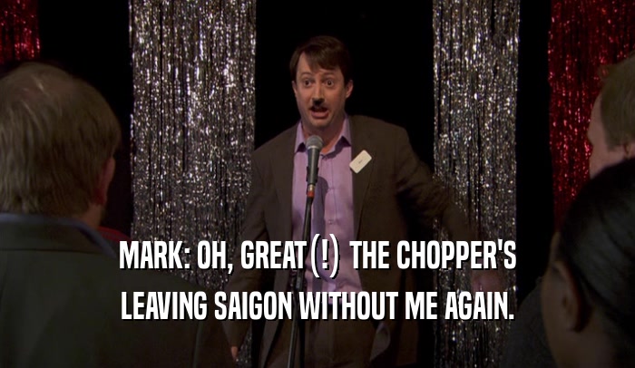 MARK: OH, GREAT(!) THE CHOPPER'S LEAVING SAIGON WITHOUT ME AGAIN. 