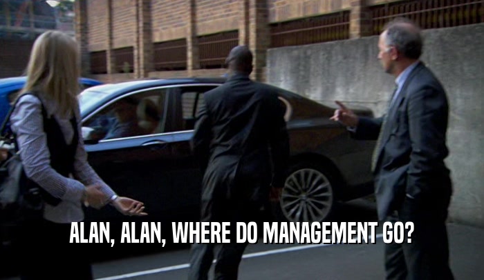 ALAN, ALAN, WHERE DO MANAGEMENT GO?  