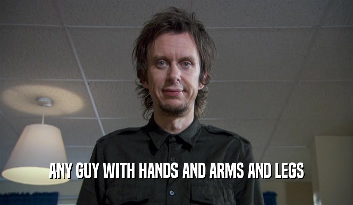 ANY GUY WITH HANDS AND ARMS AND LEGS  
