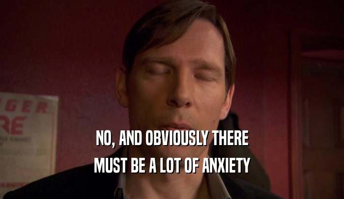 NO, AND OBVIOUSLY THERE MUST BE A LOT OF ANXIETY 