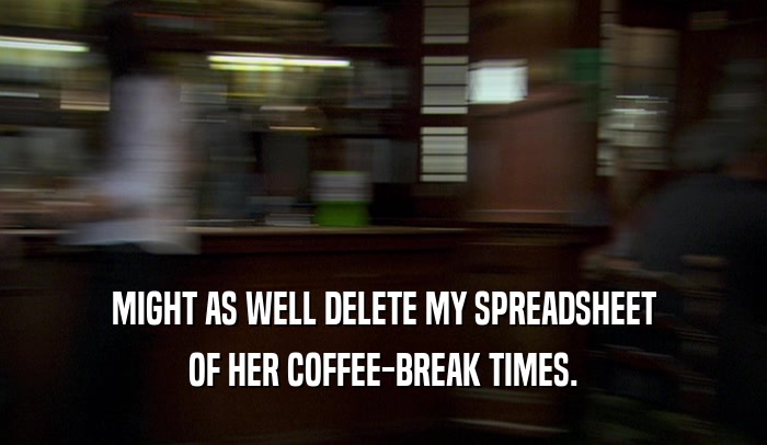 MIGHT AS WELL DELETE MY SPREADSHEET
 OF HER COFFEE-BREAK TIMES.
 