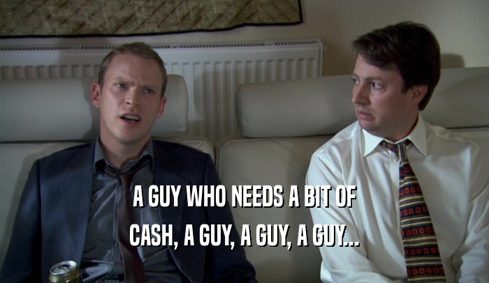 A GUY WHO NEEDS A BIT OF CASH, A GUY, A GUY, A GUY... 