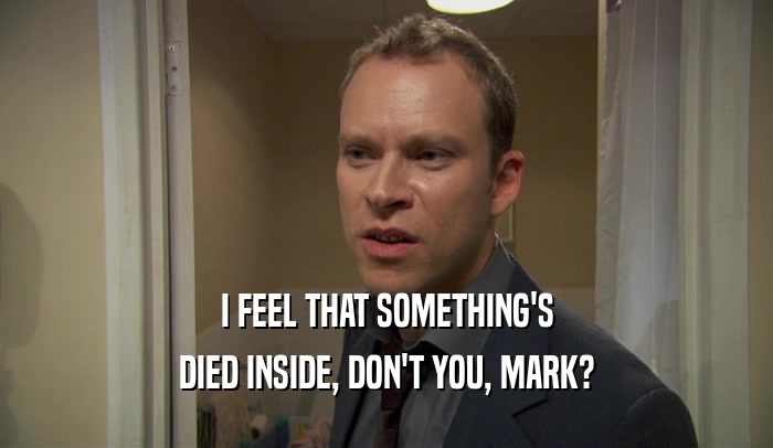 I FEEL THAT SOMETHING'S
 DIED INSIDE, DON'T YOU, MARK?
 