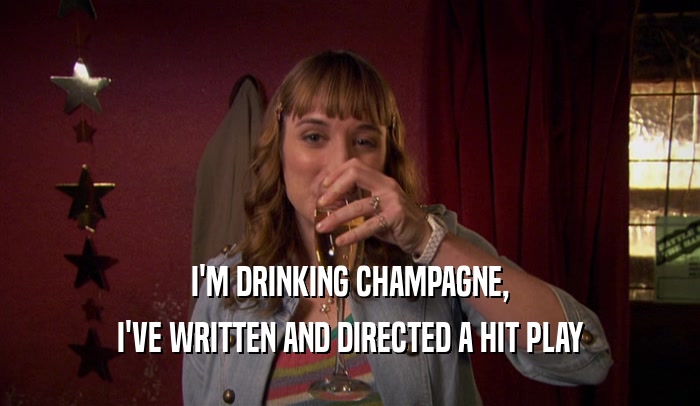 I'M DRINKING CHAMPAGNE, I'VE WRITTEN AND DIRECTED A HIT PLAY 