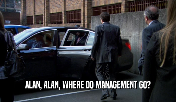 ALAN, ALAN, WHERE DO MANAGEMENT GO?  
