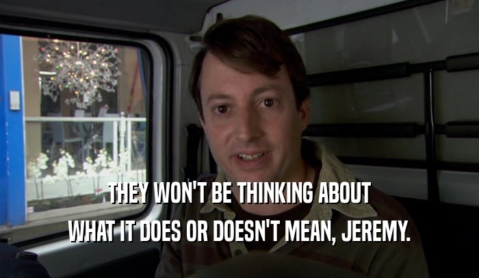 THEY WON'T BE THINKING ABOUT WHAT IT DOES OR DOESN'T MEAN, JEREMY. 