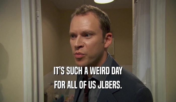 IT'S SUCH A WEIRD DAY FOR ALL OF US JLBERS. 