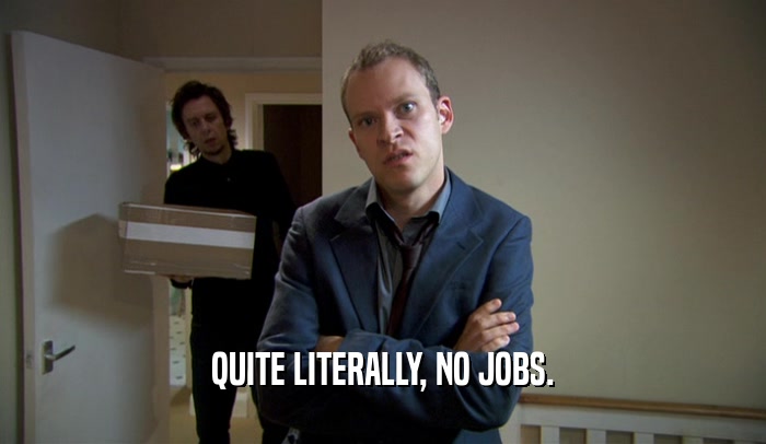 QUITE LITERALLY, NO JOBS.  