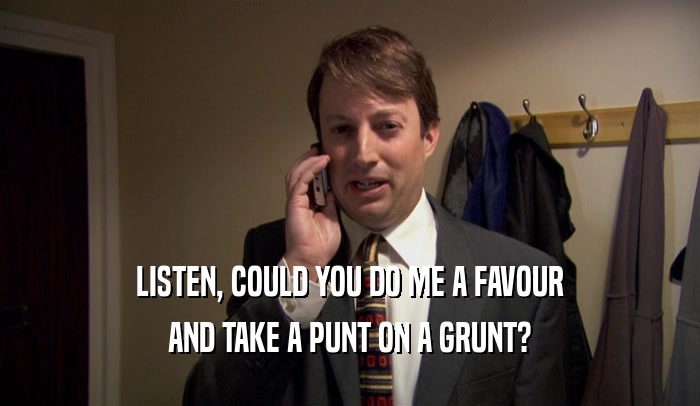 LISTEN, COULD YOU DO ME A FAVOUR
 AND TAKE A PUNT ON A GRUNT?
 