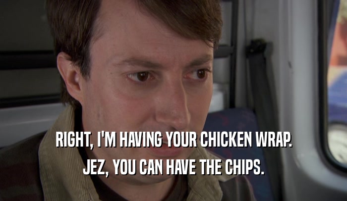 RIGHT, I'M HAVING YOUR CHICKEN WRAP. JEZ, YOU CAN HAVE THE CHIPS. 