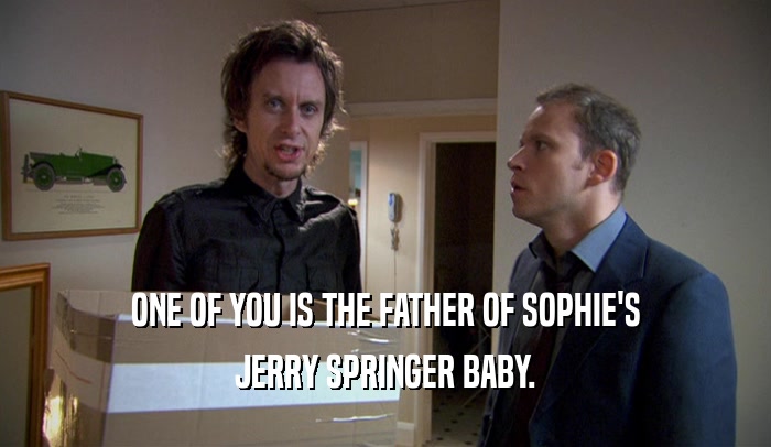 ONE OF YOU IS THE FATHER OF SOPHIE'S JERRY SPRINGER BABY. 