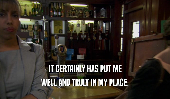 IT CERTAINLY HAS PUT ME WELL AND TRULY IN MY PLACE. 