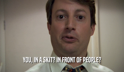 YOU, IN A SKIT? IN FRONT OF PEOPLE?  