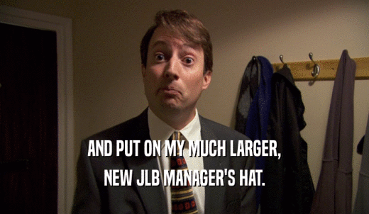 AND PUT ON MY MUCH LARGER, NEW JLB MANAGER'S HAT. 