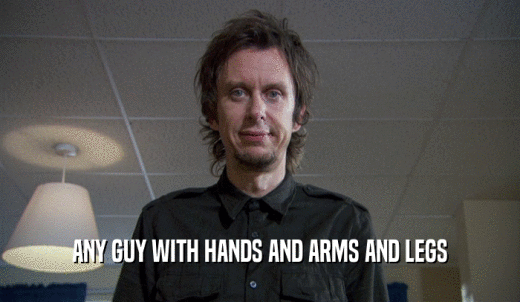 ANY GUY WITH HANDS AND ARMS AND LEGS  