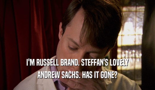 I'M RUSSELL BRAND. STEFFAN'S LOVELY ANDREW SACHS. HAS IT GONE? 