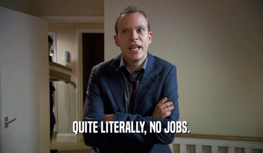 QUITE LITERALLY, NO JOBS.  