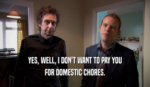 YES, WELL, I DON'T WANT TO PAY YOU FOR DOMESTIC CHORES. 