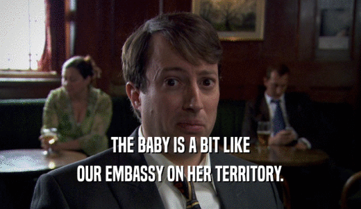 THE BABY IS A BIT LIKE OUR EMBASSY ON HER TERRITORY. 