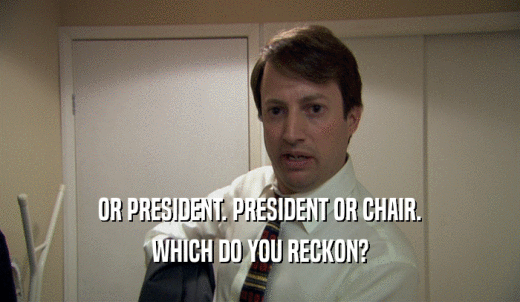 OR PRESIDENT. PRESIDENT OR CHAIR. WHICH DO YOU RECKON? 