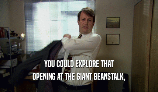 YOU COULD EXPLORE THAT OPENING AT THE GIANT BEANSTALK, 