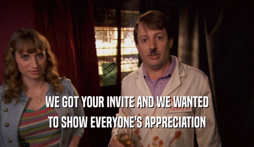 WE GOT YOUR INVITE AND WE WANTED TO SHOW EVERYONE'S APPRECIATION 