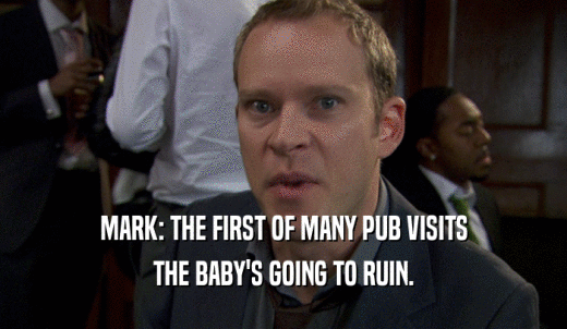 MARK: THE FIRST OF MANY PUB VISITS THE BABY'S GOING TO RUIN. 