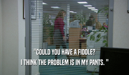 'COULD YOU HAVE A FIDDLE? I THINK THE PROBLEM IS IN MY PANTS. ' 