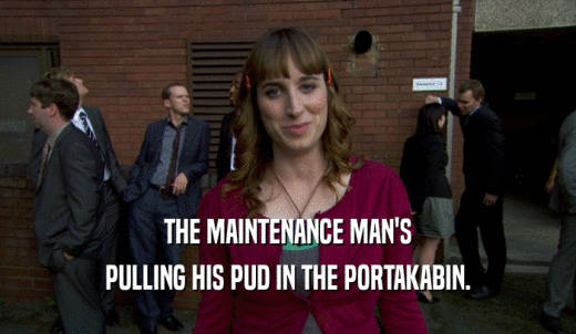 THE MAINTENANCE MAN'S PULLING HIS PUD IN THE PORTAKABIN. 