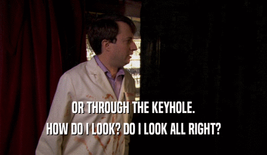 OR THROUGH THE KEYHOLE. HOW DO I LOOK? DO I LOOK ALL RIGHT? 