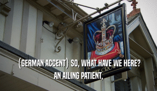 (GERMAN ACCENT) SO, WHAT HAVE WE HERE? AN AILING PATIENT, 