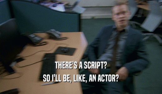 THERE'S A SCRIPT? SO I'LL BE, LIKE, AN ACTOR? 