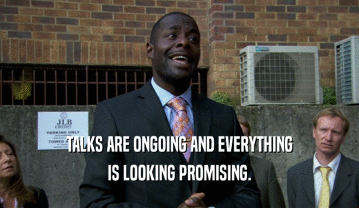 TALKS ARE ONGOING AND EVERYTHING IS LOOKING PROMISING. 