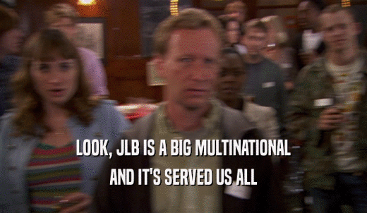 LOOK, JLB IS A BIG MULTINATIONAL AND IT'S SERVED US ALL 