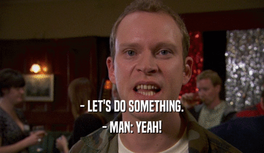 - LET'S DO SOMETHING. - MAN: YEAH! 