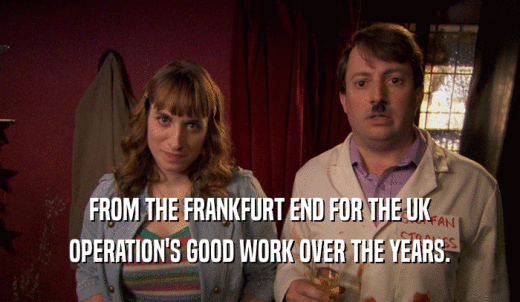 FROM THE FRANKFURT END FOR THE UK OPERATION'S GOOD WORK OVER THE YEARS. 